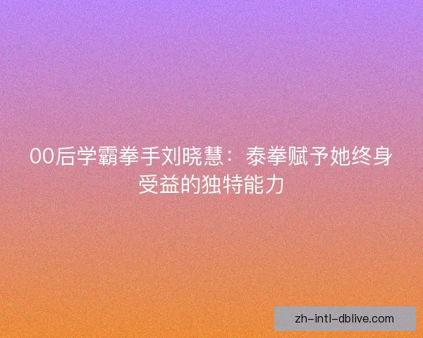 00后学霸拳手刘晓慧：泰拳赋予她终身受益的独特能力