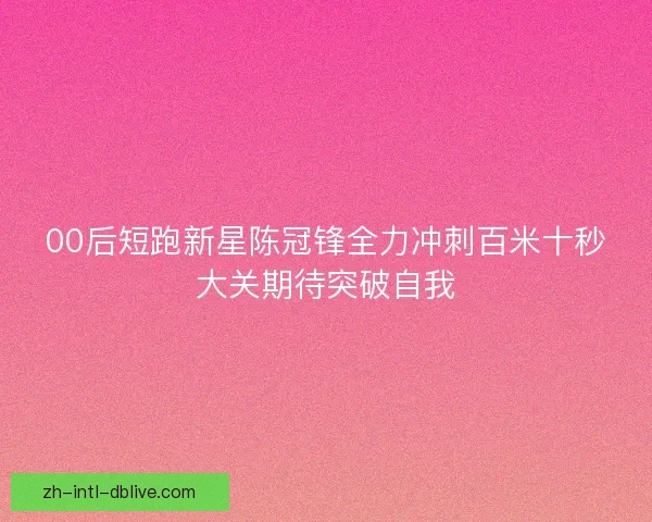 00后短跑新星陈冠锋全力冲刺百米十秒大关期待突破自我