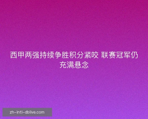 西甲两强持续争胜积分紧咬 联赛冠军仍充满悬念