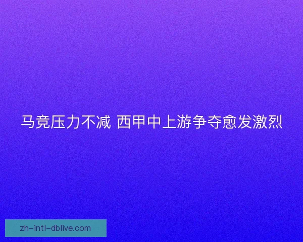 马竞压力不减 西甲中上游争夺愈发激烈